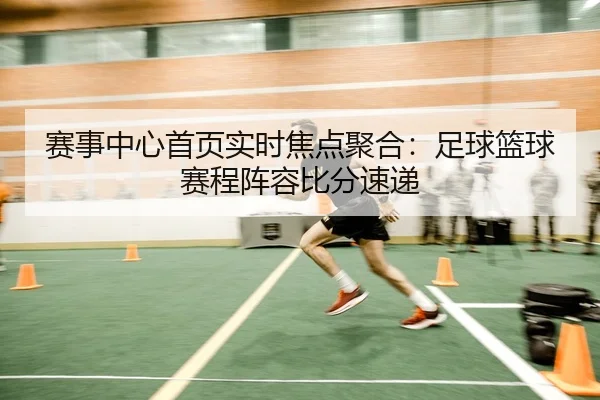 赛事中心首页实时焦点聚合：足球篮球赛程阵容比分速递