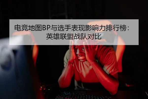 电竞地图BP与选手表现影响力排行榜：英雄联盟战队对比