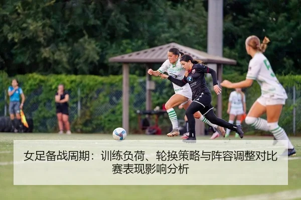 女足备战周期：训练负荷、轮换策略与阵容调整对比赛表现影响分析